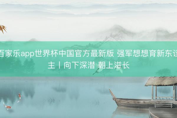 百家乐app世界杯中国官方最新版 强军想想育新东谈主丨向下深潜 朝上滋长