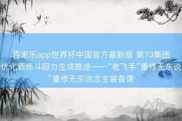 百家乐app世界杯中国官方最新版 第73集团军某旅探索优化新质斗殴力生成旅途——“老飞手”重修无东说念主装备课