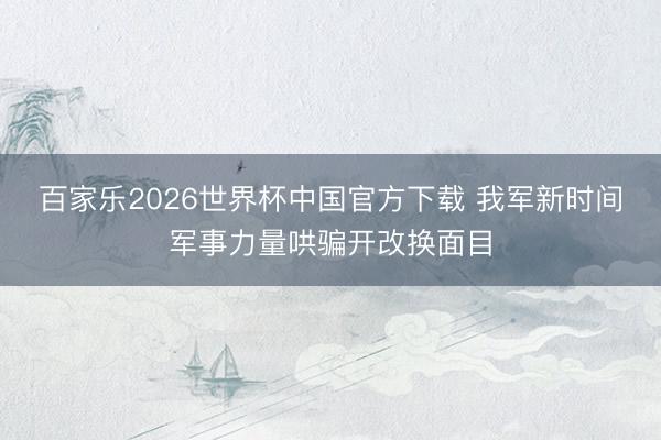 百家乐2026世界杯中国官方下载 我军新时间军事力量哄骗开改换面目