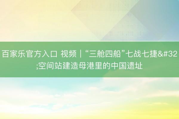 百家乐官方入口 视频|“三舱四船”七战七捷 空间站建造母港里的中国遗址