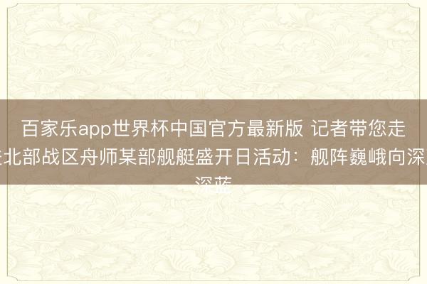 百家乐app世界杯中国官方最新版 记者带您走进北部战区舟师某部舰艇盛开日活动:舰阵巍峨向深蓝