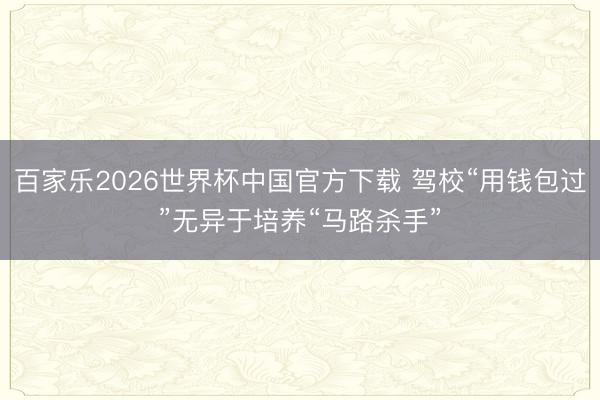 百家乐2026世界杯中国官方下载 驾校“用钱包过”无异于培养“马路杀手”