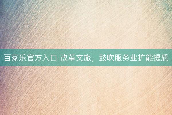 百家乐官方入口 改革文旅，鼓吹服务业扩能提质