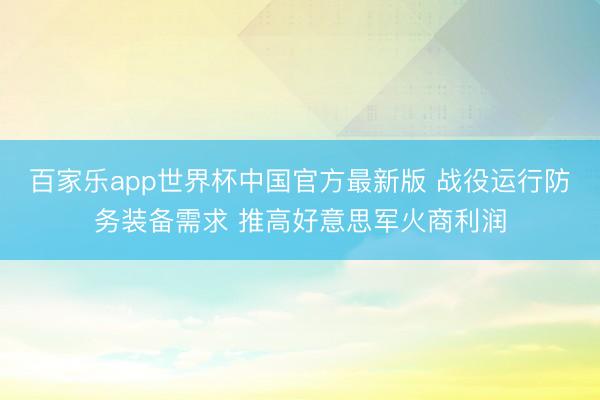 百家乐app世界杯中国官方最新版 战役运行防务装备需求 推高好意思军火商利润