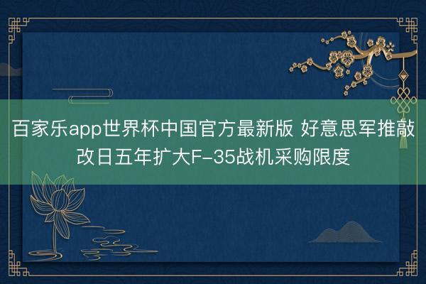 百家乐app世界杯中国官方最新版 好意思军推敲改日五年扩大F-35战机采购限度