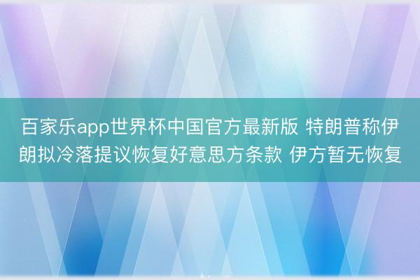 百家乐app世界杯中国官方最新版 特朗普称伊朗拟冷落提议恢复好意思方条款 伊方暂无恢复