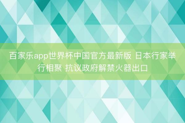 百家乐app世界杯中国官方最新版 日本行家举行相聚 抗议政府解禁火器出口
