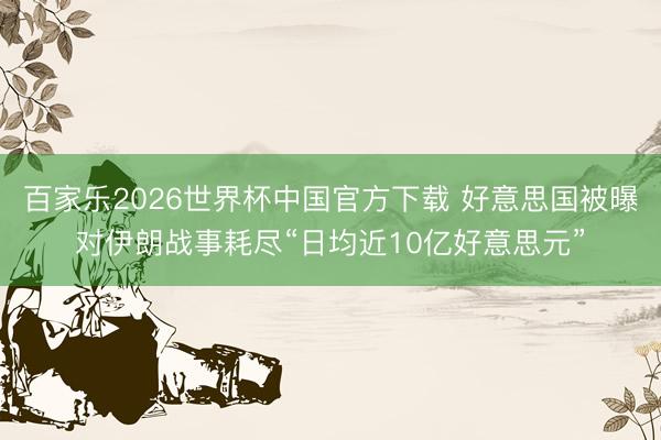 百家乐2026世界杯中国官方下载 好意思国被曝对伊朗战事耗尽“日均近10亿好意思元”