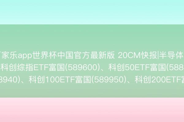 百家乐app世界杯中国官方最新版 20CM快报|半导体产业有望延续增长势头， 科创综指ETF富国(589600)、科创50ETF富国(588940)、科创100ETF富国(589950)、科创200ETF富国(589780)集体大涨