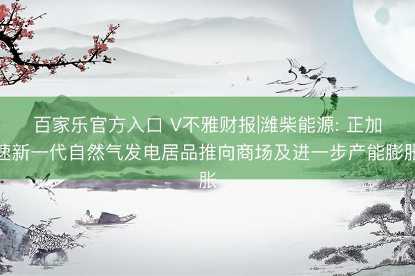 百家乐官方入口 V不雅财报|潍柴能源: 正加速新一代自然气发电居品推向商场及进一步产能膨胀