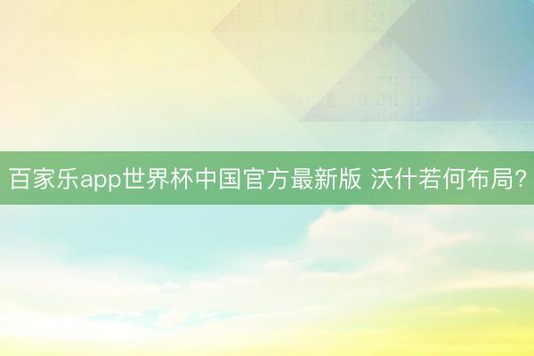 百家乐app世界杯中国官方最新版 沃什若何布局?
