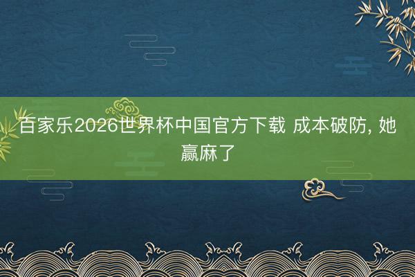 百家乐2026世界杯中国官方下载 成本破防， 她赢麻了