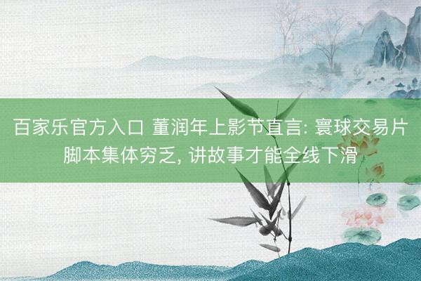 百家乐官方入口 董润年上影节直言: 寰球交易片脚本集体穷乏， 讲故事才能全线下滑
