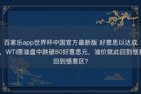百家乐app世界杯中国官方最新版 好意思以达成条约，WTI原油盘中跌破80好意思元，油价就此回到惬意区？