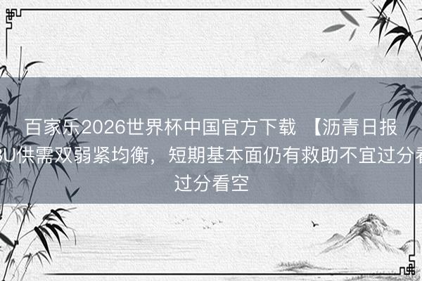 百家乐2026世界杯中国官方下载 【沥青日报】BU供需双弱紧均衡，短期基本面仍有救助不宜过分看空