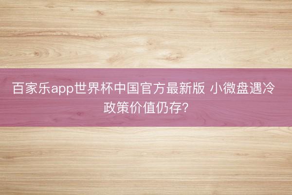 百家乐app世界杯中国官方最新版 小微盘遇冷 政策价值仍存？