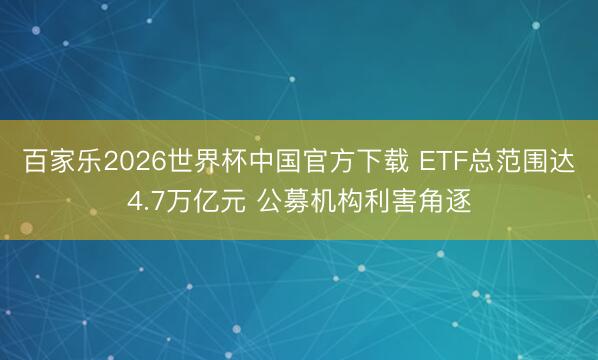 百家乐2026世界杯中国官方下载 ETF总范围达4.7万亿元 公募机构利害角逐