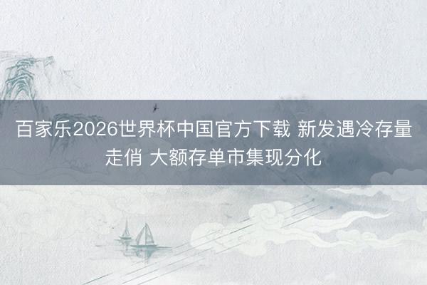 百家乐2026世界杯中国官方下载 新发遇冷存量走俏 大额存单市集现分化