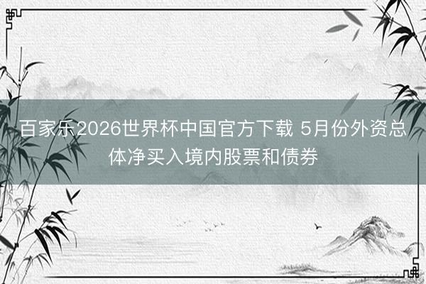 百家乐2026世界杯中国官方下载 5月份外资总体净买入境内股票和债券