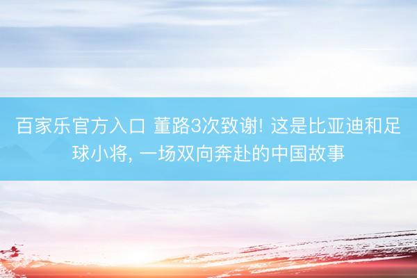 百家乐官方入口 董路3次致谢! 这是比亚迪和足球小将， 一场双向奔赴的中国故事