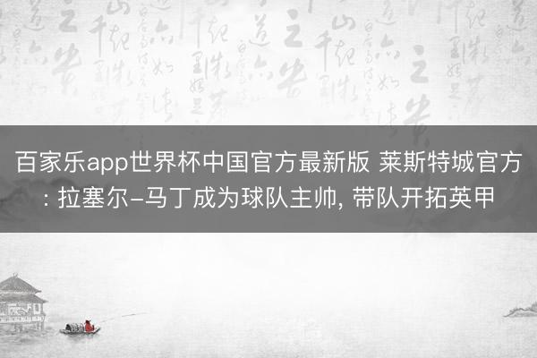 百家乐app世界杯中国官方最新版 莱斯特城官方: 拉塞尔-马丁成为球队主帅， 带队开拓英甲