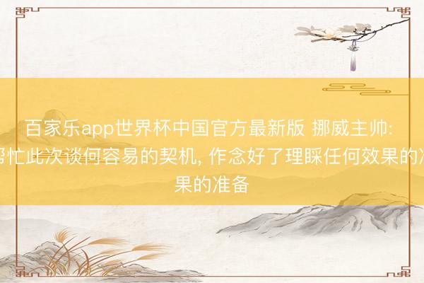 百家乐app世界杯中国官方最新版 挪威主帅: 很帮忙此次谈何容易的契机， 作念好了理睬任何效果的准备