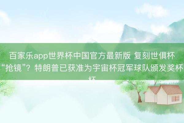 百家乐app世界杯中国官方最新版 复刻世俱杯“抢镜”？特朗普已获准为宇宙杯冠军球队颁发奖杯