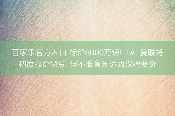 百家乐官方入口 标价8000万镑! TA: 曼联将初度报价M费， 但不准备闲适西汉姆要价