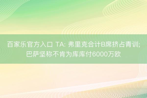 百家乐官方入口 TA: 弗里克合计B席挤占青训;巴萨坚称不肯为库库付6000万欧