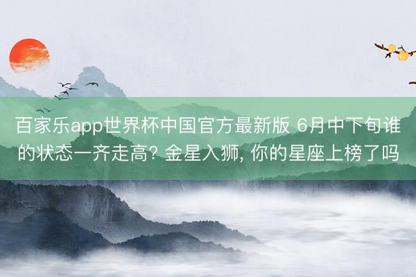 百家乐app世界杯中国官方最新版 6月中下旬谁的状态一齐走高? 金星入狮， 你的星座上榜了吗