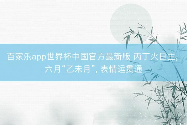 百家乐app世界杯中国官方最新版 丙丁火日主， 六月“乙未月”， 表情运贯通