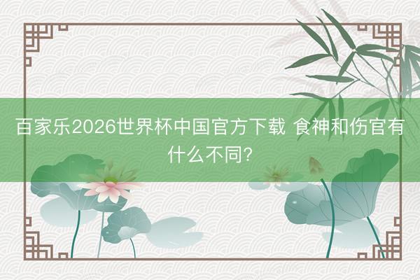 百家乐2026世界杯中国官方下载 食神和伤官有什么不同?
