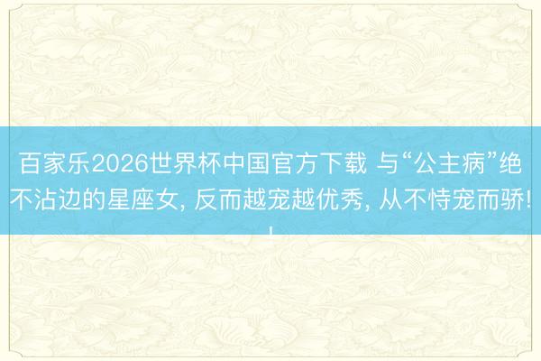 百家乐2026世界杯中国官方下载 与“公主病”绝不沾边的星座女， 反而越宠越优秀， 从不恃宠而骄!