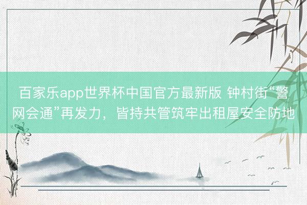 百家乐app世界杯中国官方最新版 钟村街“警网会通”再发力，皆持共管筑牢出租屋安全防地