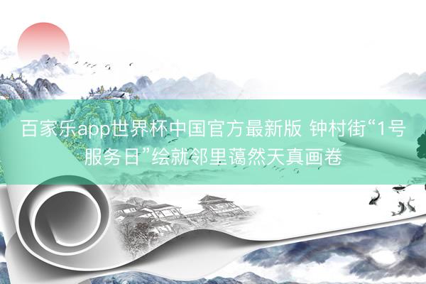 百家乐app世界杯中国官方最新版 钟村街“1号服务日”绘就邻里蔼然天真画卷
