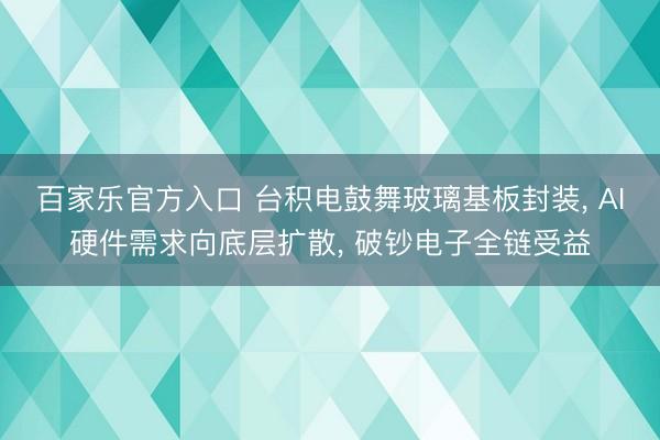 百家乐官方入口 台积电鼓舞玻璃基板封装， AI硬件需求向底层扩散， 破钞电子全链受益
