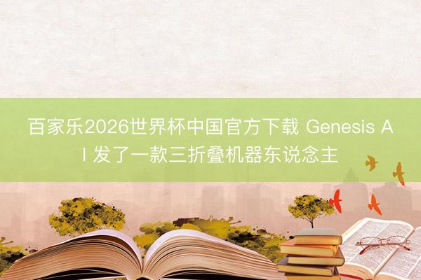 百家乐2026世界杯中国官方下载 Genesis AI 发了一款三折叠机器东说念主