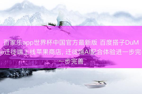 百家乐app世界杯中国官方最新版 百度搭子DuMate迁徙端上线苹果商店， 迁徙端AI配合体验进一步完善