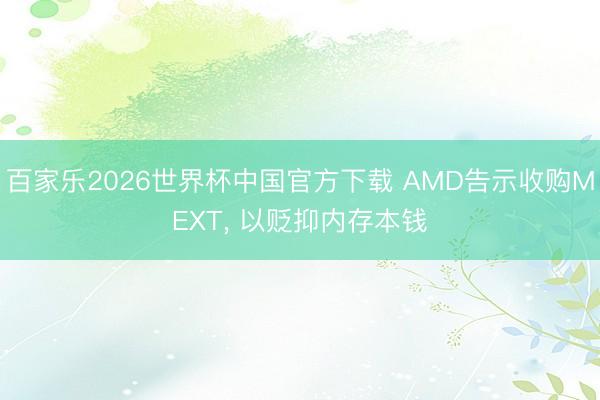 百家乐2026世界杯中国官方下载 AMD告示收购MEXT， 以贬抑内存本钱