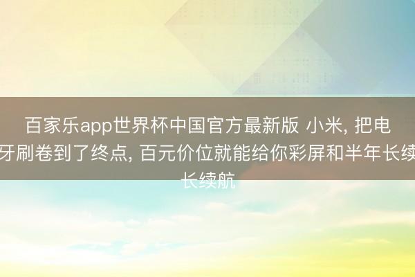 百家乐app世界杯中国官方最新版 小米， 把电动牙刷卷到了终点， 百元价位就能给你彩屏和半年长续航