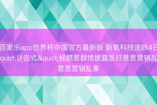 百家乐app世界杯中国官方最新版 新氧科技连跌4日 "讣告式"标题惹群愤披露医好意思营销乱象