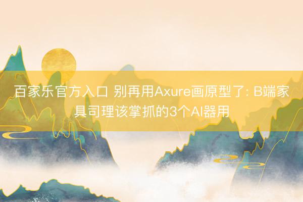 百家乐官方入口 别再用Axure画原型了: B端家具司理该掌抓的3个AI器用