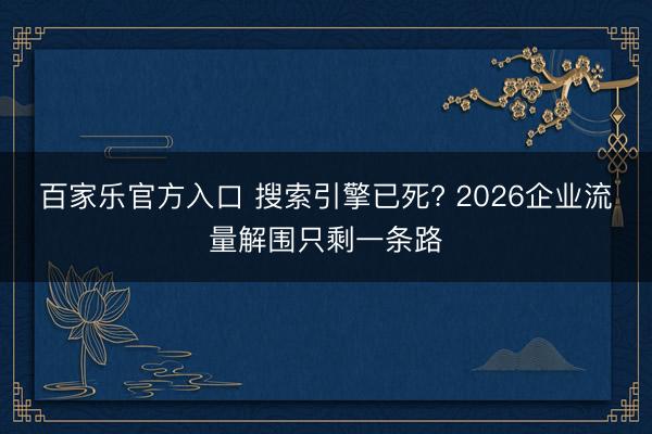 百家乐官方入口 搜索引擎已死? 2026企业流量解围只剩一条路