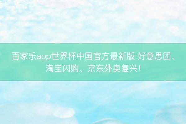 百家乐app世界杯中国官方最新版 好意思团、淘宝闪购、京东外卖复兴！