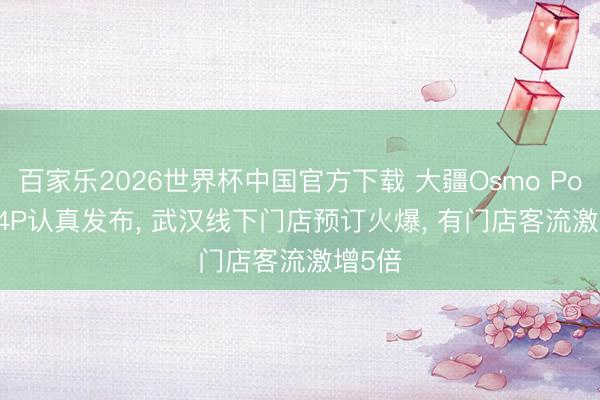 百家乐2026世界杯中国官方下载 大疆Osmo Pocket 4P认真发布， 武汉线下门店预订火爆， 有门店客流激增5倍