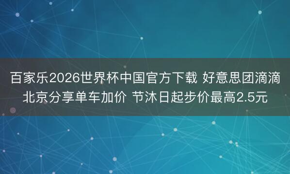 百家乐2026世界杯中国官方下载 好意思团滴滴北京分享单车加价 节沐日起步价最高2.5元